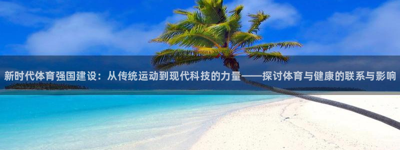 球客岛：新时代体育强国建设：从传统运动到现代科技的力量——探讨体育与健康的联系与影响