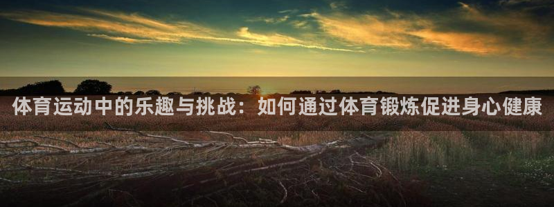 球客岛：体育运动中的乐趣与挑战：如何通过体育锻炼促进身心健康
