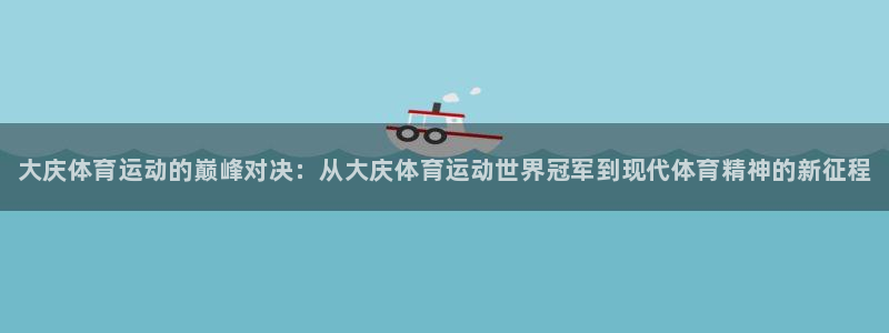 球客岛：大庆体育运动的巅峰对决：从大庆体育运动世界冠军到现代体育精神的新征程