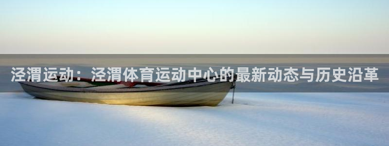 球客岛：泾渭运动：泾渭体育运动中心的最新动态与历史沿革