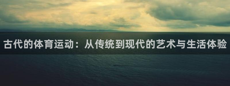 球客岛：古代的体育运动：从传统到现代的艺术与生活体验