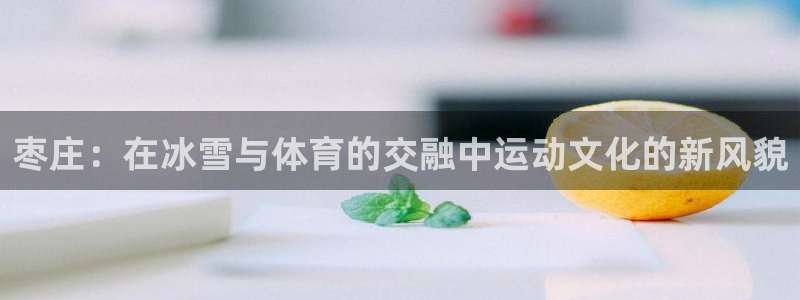 球客岛：枣庄：在冰雪与体育的交融中运动文化的新风貌