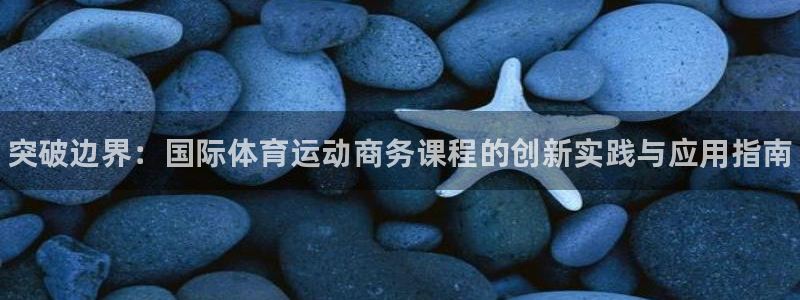 球客岛：突破边界：国际体育运动商务课程的创新实践与应用指南