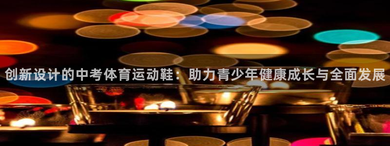 球客岛：创新设计的中考体育运动鞋：助力青少年健康成长与全面发展