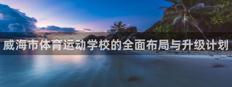 球客岛：威海市体育运动学校的全面布局与升级计划