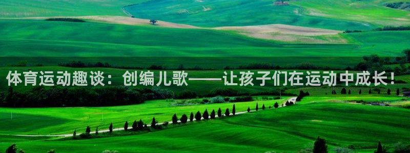球客岛：体育运动趣谈：创编儿歌——让孩子们在运动中成长！
