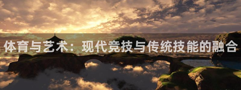 球客岛：体育与艺术：现代竞技与传统技能的融合