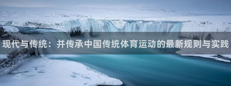 球客岛：现代与传统：并传承中国传统体育运动的最新规则与实践