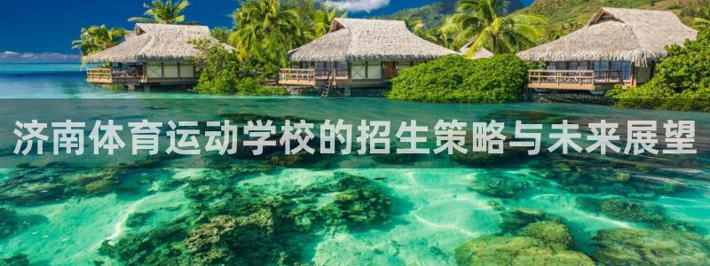 球客岛：济南体育运动学校的招生策略与未来展望