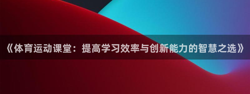 球客岛：《体育运动课堂：提高学习效率与创新能力的智慧之选》