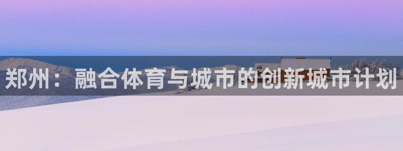 球客岛：郑州：融合体育与城市的创新城市计划